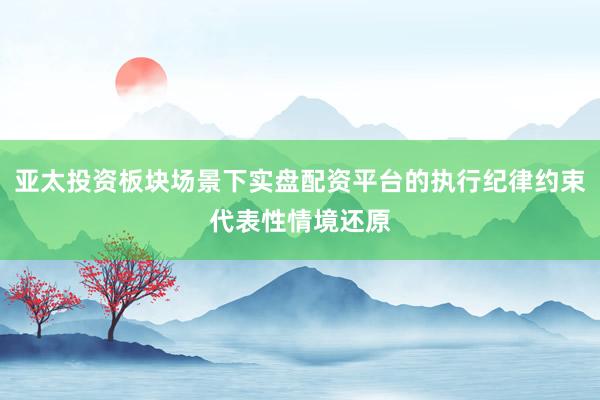 亚太投资板块场景下实盘配资平台的执行纪律约束代表性情境还原