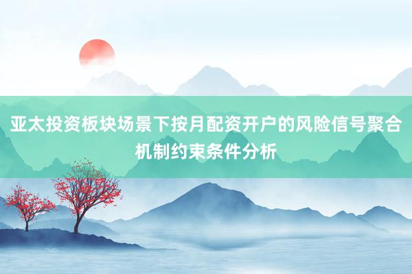 亚太投资板块场景下按月配资开户的风险信号聚合机制约束条件分析