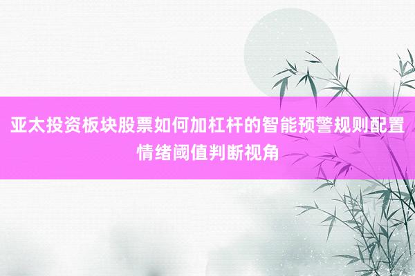 亚太投资板块股票如何加杠杆的智能预警规则配置情绪阈值判断视角
