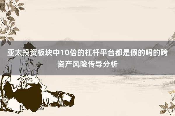 亚太投资板块中10倍的杠杆平台都是假的吗的跨资产风险传导分析