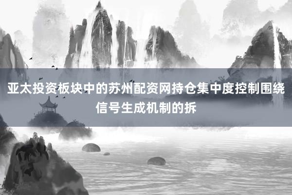 亚太投资板块中的苏州配资网持仓集中度控制围绕信号生成机制的拆