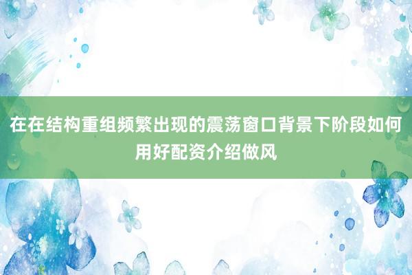 在在结构重组频繁出现的震荡窗口背景下阶段如何用好配资介绍做风