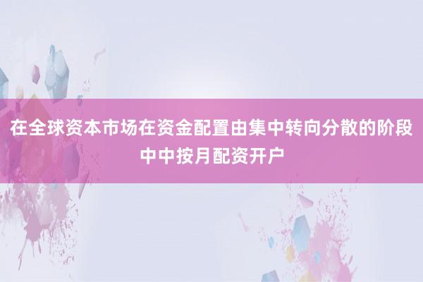 在全球资本市场在资金配置由集中转向分散的阶段中中按月配资开户