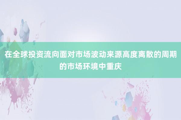 在全球投资流向面对市场波动来源高度离散的周期的市场环境中重庆