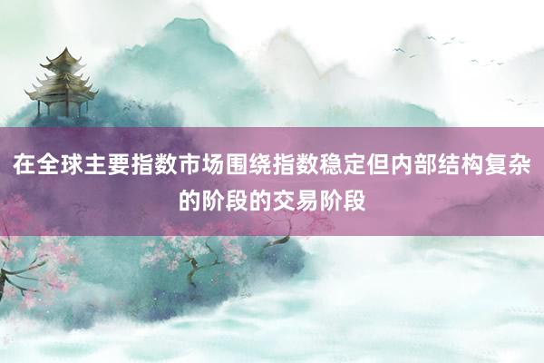 在全球主要指数市场围绕指数稳定但内部结构复杂的阶段的交易阶段