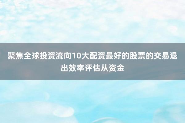 聚焦全球投资流向10大配资最好的股票的交易退出效率评估从资金