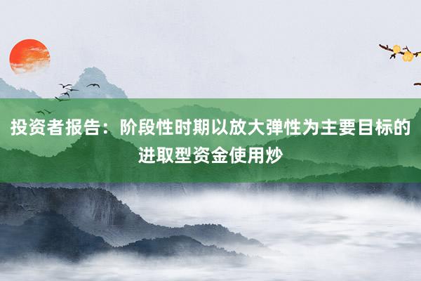 投资者报告:阶段性时期以放大弹性为主要目标的进取型资金使用炒