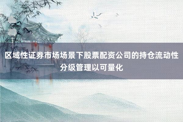 区域性证券市场场景下股票配资公司的持仓流动性分级管理以可量化