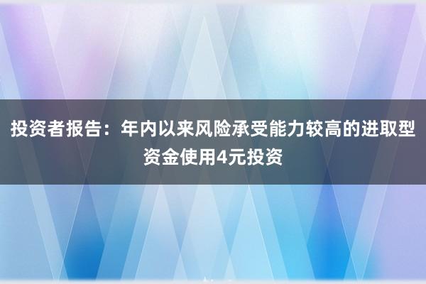 投资者报告：年内以来风险承受能力较高的进取型资金使用4元投资