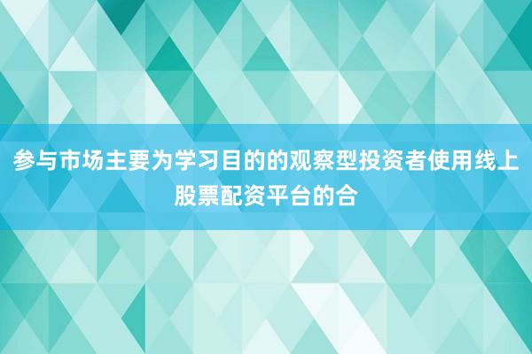 参与市场主要为学习目的的观察型投资者使用线上股票配资平台的合
