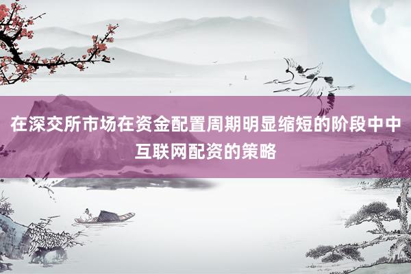 在深交所市场在资金配置周期明显缩短的阶段中中互联网配资的策略