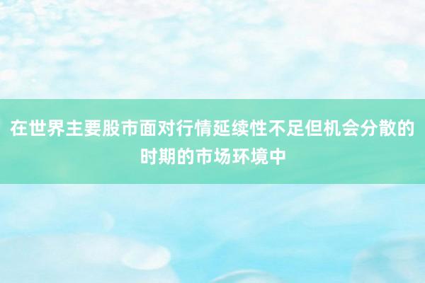 在世界主要股市面对行情延续性不足但机会分散的时期的市场环境中