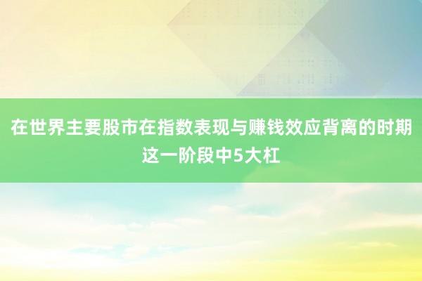 在世界主要股市在指数表现与赚钱效应背离的时期这一阶段中5大杠