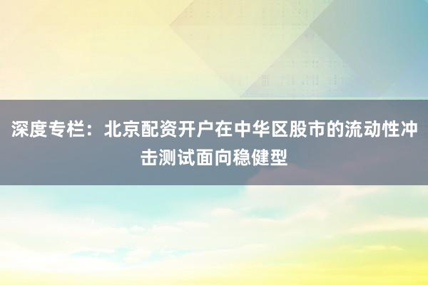 深度专栏：北京配资开户在中华区股市的流动性冲击测试面向稳健型