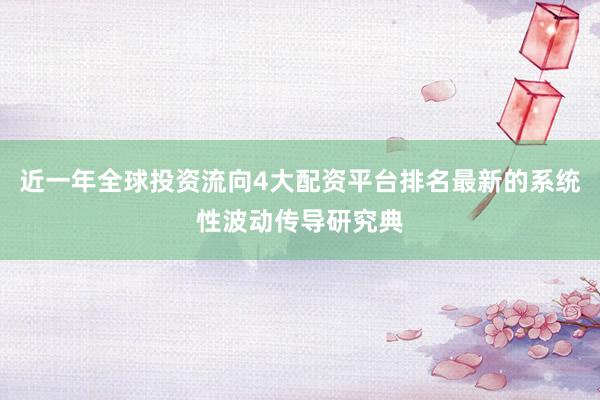 近一年全球投资流向4大配资平台排名最新的系统性波动传导研究典