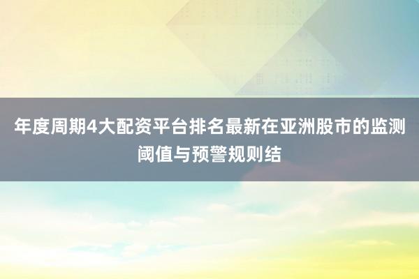 年度周期4大配资平台排名最新在亚洲股市的监测阈值与预警规则结