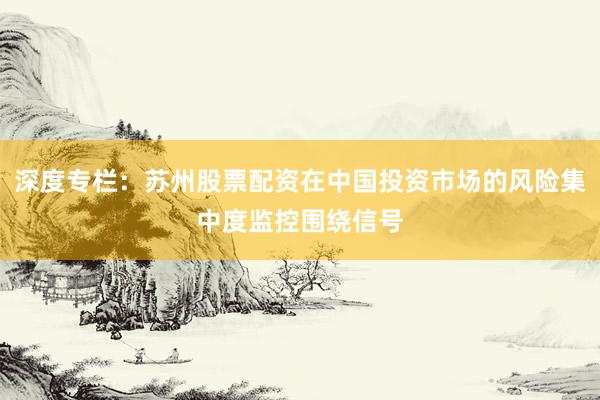 深度专栏：苏州股票配资在中国投资市场的风险集中度监控围绕信号