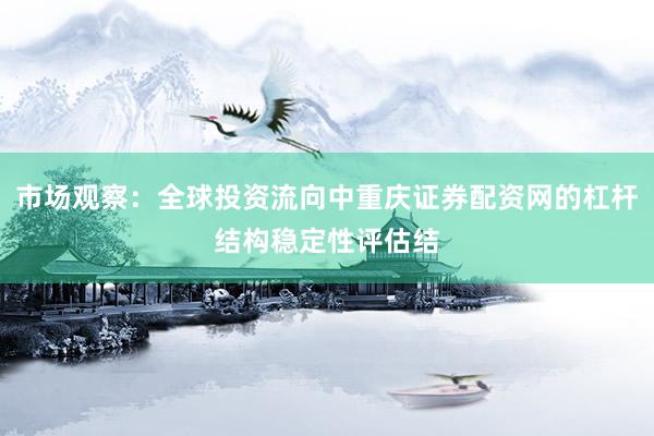 市场观察：全球投资流向中重庆证券配资网的杠杆结构稳定性评估结