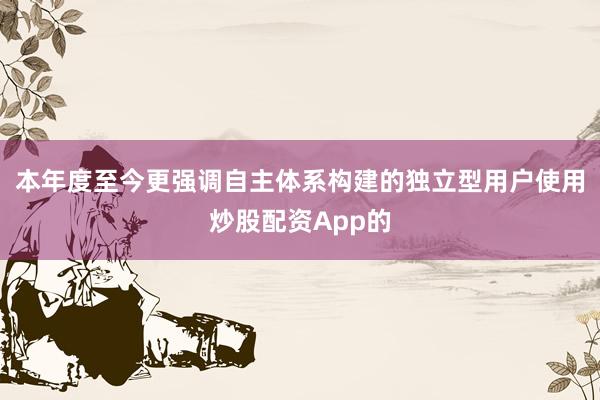 本年度至今更强调自主体系构建的独立型用户使用炒股配资App的