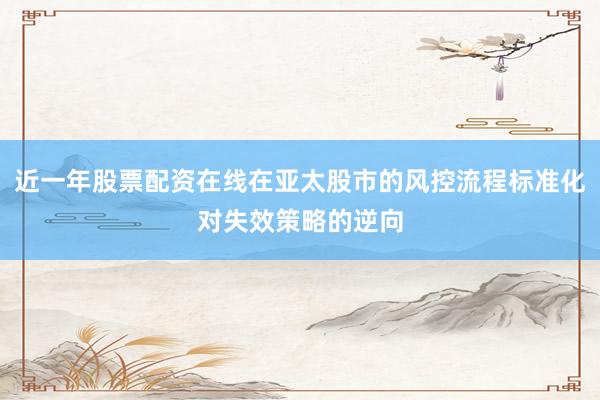 近一年股票配资在线在亚太股市的风控流程标准化对失效策略的逆向