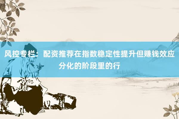 风控专栏：配资推荐在指数稳定性提升但赚钱效应分化的阶段里的行