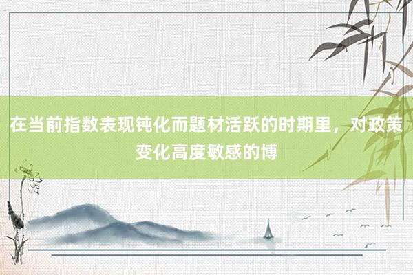 在当前指数表现钝化而题材活跃的时期里，对政策变化高度敏感的博