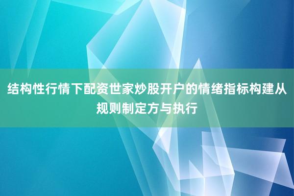 结构性行情下配资世家炒股开户的情绪指标构建从规则制定方与执行