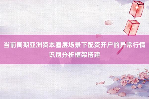 当前周期亚洲资本圈层场景下配资开户的异常行情识别分析框架搭建