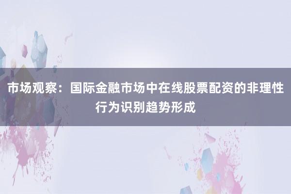 市场观察：国际金融市场中在线股票配资的非理性行为识别趋势形成