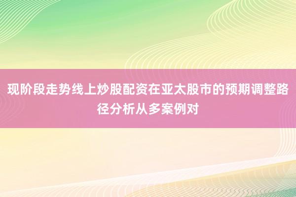 现阶段走势线上炒股配资在亚太股市的预期调整路径分析从多案例对