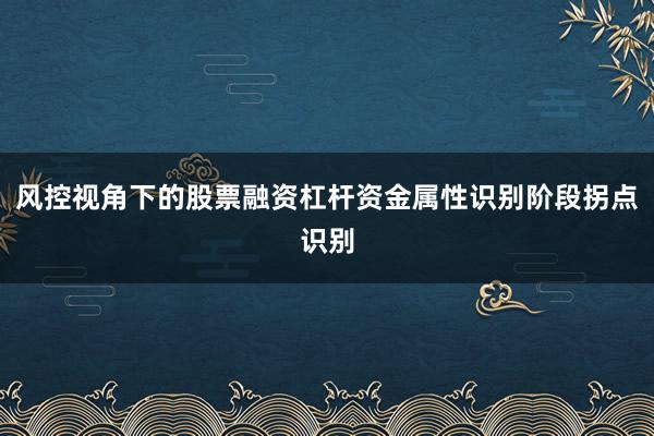 风控视角下的股票融资杠杆资金属性识别阶段拐点识别