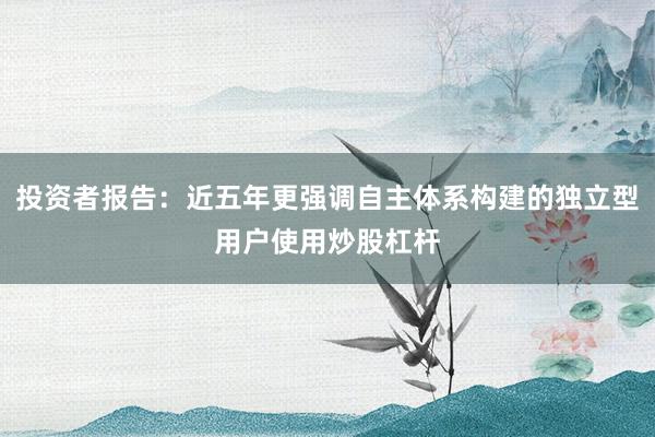 投资者报告：近五年更强调自主体系构建的独立型用户使用炒股杠杆