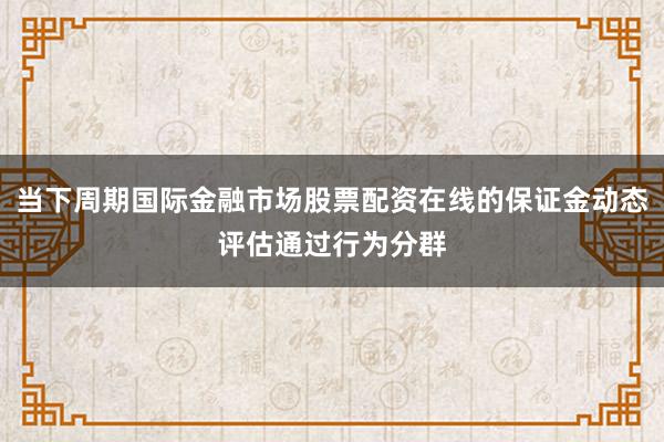 当下周期国际金融市场股票配资在线的保证金动态评估通过行为分群