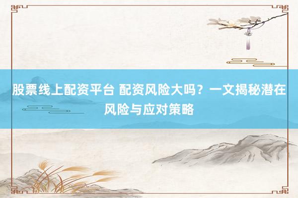 股票线上配资平台 配资风险大吗？一文揭秘潜在风险与应对策略