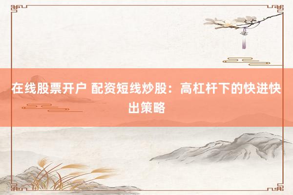 在线股票开户 配资短线炒股：高杠杆下的快进快出策略
