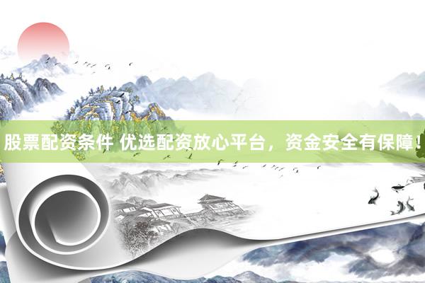 股票配资条件 优选配资放心平台，资金安全有保障！