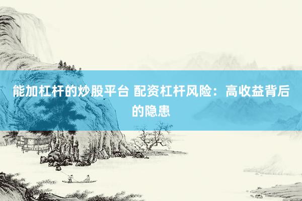能加杠杆的炒股平台 配资杠杆风险：高收益背后的隐患