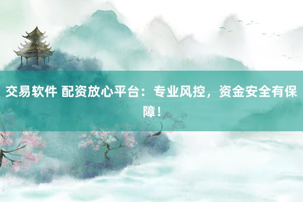 交易软件 配资放心平台：专业风控，资金安全有保障！
