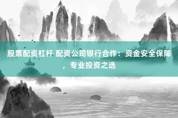 股票配资杠杆 配资公司银行合作：资金安全保障，专业投资之选