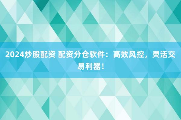 2024炒股配资 配资分仓软件：高效风控，灵活交易利器！