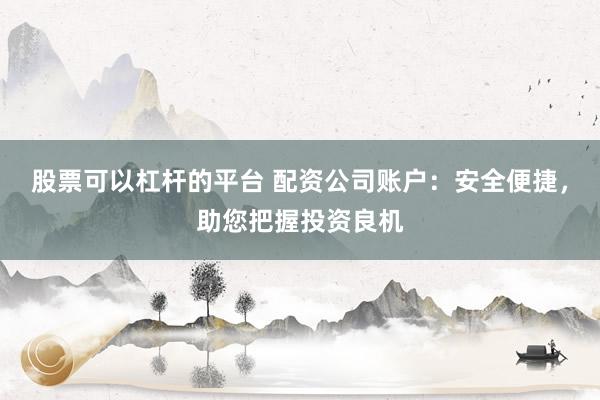 股票可以杠杆的平台 配资公司账户：安全便捷，助您把握投资良机