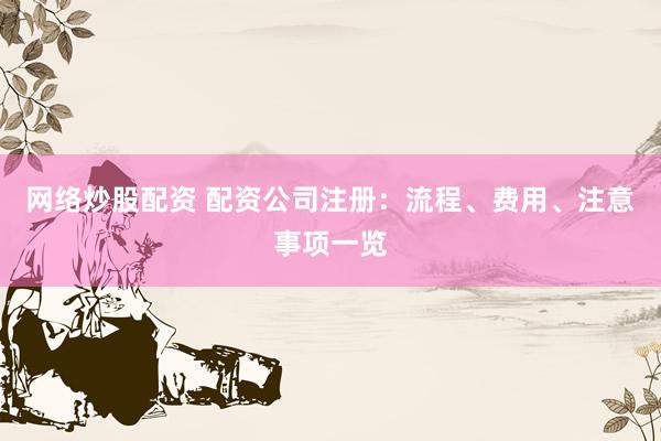网络炒股配资 配资公司注册：流程、费用、注意事项一览