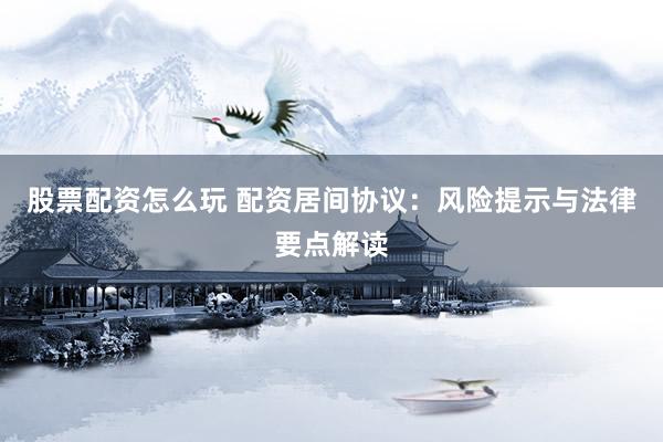 股票配资怎么玩 配资居间协议：风险提示与法律要点解读
