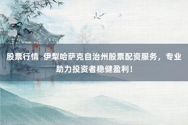 股票行情  伊犁哈萨克自治州股票配资服务，专业助力投资者稳健盈利！