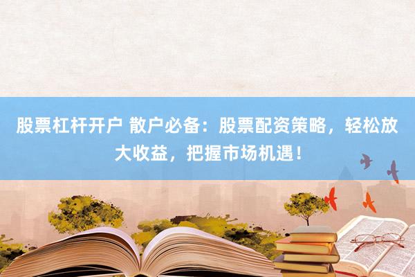 股票杠杆开户 散户必备：股票配资策略，轻松放大收益，把握市场机遇！