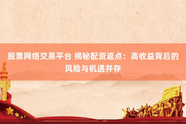 股票网络交易平台 揭秘配资返点：高收益背后的风险与机遇并存
