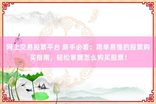 网上交易股票平台 新手必看：简单易懂的股票购买指南，轻松掌握怎么购买股票！