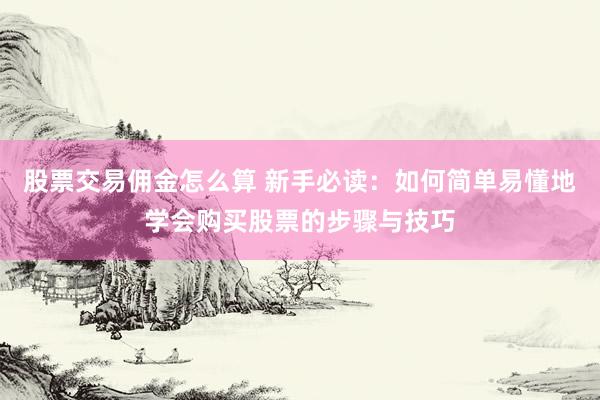 股票交易佣金怎么算 新手必读：如何简单易懂地学会购买股票的步骤与技巧