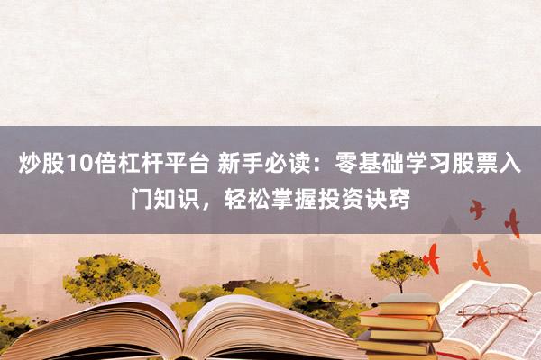 炒股10倍杠杆平台 新手必读：零基础学习股票入门知识，轻松掌握投资诀窍