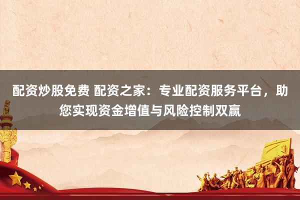 配资炒股免费 配资之家：专业配资服务平台，助您实现资金增值与风险控制双赢